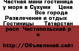 Частная мини гостиница у моря в Сухуми  › Цена ­ 400-800. - Все города Развлечения и отдых » Гостиницы   . Татарстан респ.,Чистопольский р-н